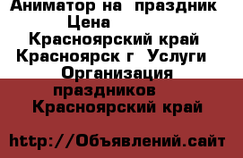 Аниматор на  праздник › Цена ­ 1 200 - Красноярский край, Красноярск г. Услуги » Организация праздников   . Красноярский край